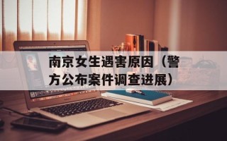 南京女生遇害原因（警方公布案件调查进展）