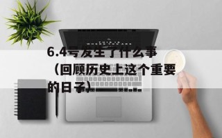 6.4号发生了什么事（回顾历史上这个重要的日子）