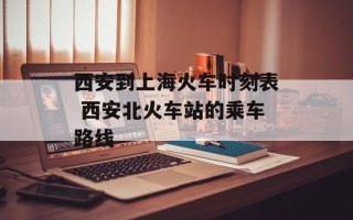西安到上海火车时刻表 西安北火车站的乘车路线