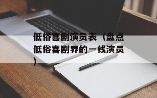 低俗喜剧演员表（盘点低俗喜剧界的一线演员）