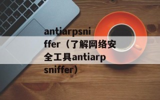 antiarpsniffer（了解网络安全工具antiarpsniffer）