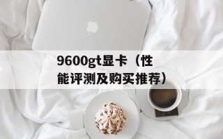 9600gt显卡（性能评测及购买推荐）