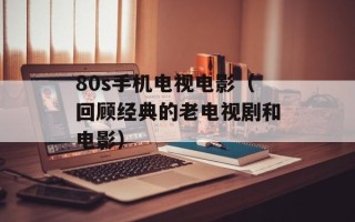 80s手机电视电影（回顾经典的老电视剧和电影）
