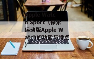 Apple Watch Sport（探索运动版Apple Watch的功能与特点）