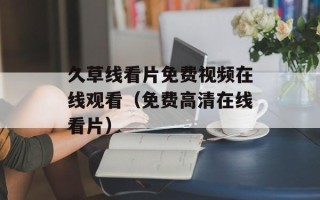 久草线看片免费视频在线观看（免费高清在线看片）
