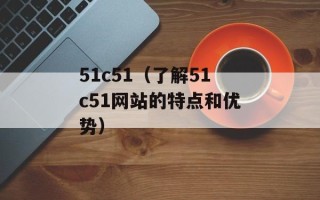 51c51（了解51c51网站的特点和优势）