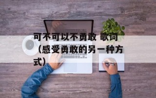 可不可以不勇敢 歌词（感受勇敢的另一种方式）