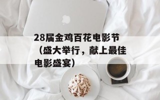 28届金鸡百花电影节（盛大举行，献上最佳电影盛宴）