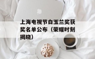 上海电视节白玉兰奖获奖名单公布（荣耀时刻揭晓）