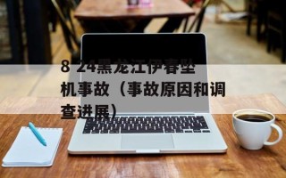 8 24黑龙江伊春坠机事故（事故原因和调查进展）