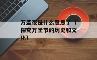 万圣夜是什么意思了（探究万圣节的历史和文化）