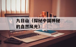九日山（探秘中国神秘的自然风光）