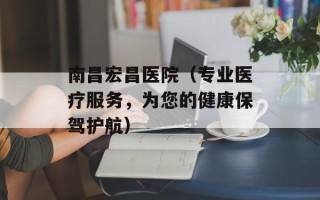 南昌宏昌医院（专业医疗服务，为您的健康保驾护航）