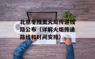 北京冬残奥火炬传递线路公布（详解火炬传递路线和时间安排）