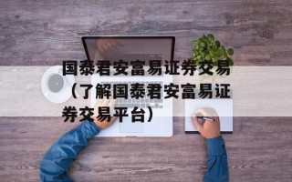 国泰君安富易证券交易（了解国泰君安富易证券交易平台）