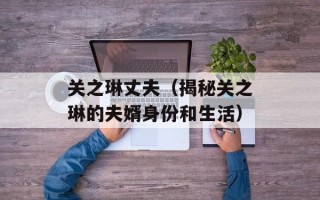 关之琳丈夫（揭秘关之琳的夫婿身份和生活）