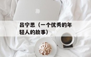 吕宁思（一个优秀的年轻人的故事）