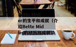 Bette Midler的生平和成就（介绍Bette Midler的经历和成就）