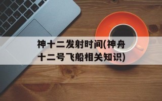 神十二发射时间(神舟十二号飞船相关知识)