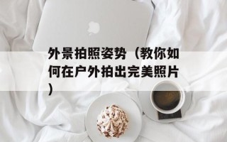 外景拍照姿势（教你如何在户外拍出完美照片）