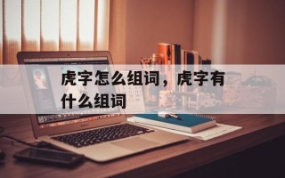 虎字怎么组词，虎字有什么组词
