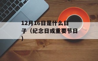 12月16日是什么日子（纪念日或重要节日）