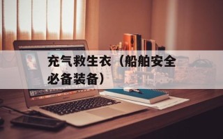 充气救生衣（船舶安全必备装备）