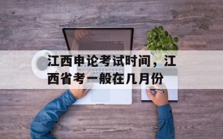 江西申论考试时间，江西省考一般在几月份