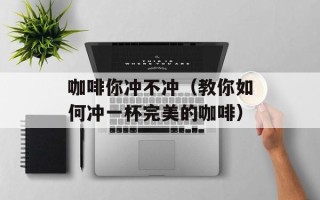 咖啡你冲不冲（教你如何冲一杯完美的咖啡）