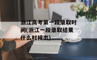 浙江高考第一段录取时间(浙江一段录取结果什么时候出)