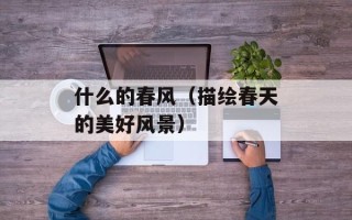 什么的春风（描绘春天的美好风景）