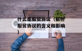 什么是服贸协议（解析服贸协议的含义和影响）