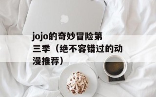 jojo的奇妙冒险第三季（绝不容错过的动漫推荐）
