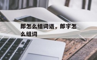 郎怎么组词语，郎字怎么组词