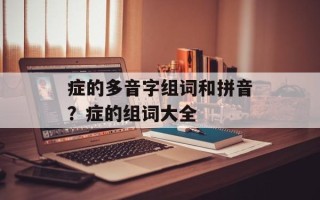 症的多音字组词和拼音？症的组词大全