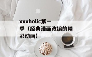 xxxholic第一季（经典漫画改编的精彩动画）