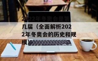 2022年冬奥会是第几届（全面解析2022年冬奥会的历史和规模）