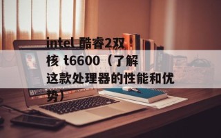 intel 酷睿2双核 t6600（了解这款处理器的性能和优势）