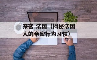 亲密 法国（揭秘法国人的亲密行为习惯）