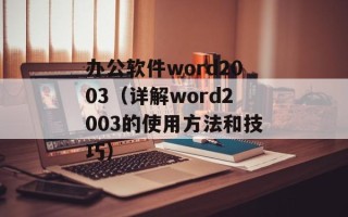 办公软件word2003（详解word2003的使用方法和技巧）