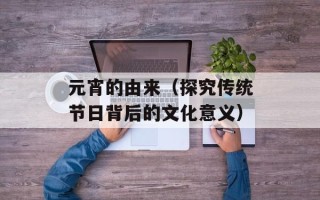 元宵的由来（探究传统节日背后的文化意义）