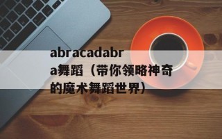 abracadabra舞蹈（带你领略神奇的魔术舞蹈世界）