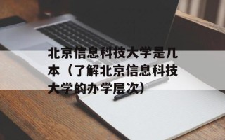 北京信息科技大学是几本（了解北京信息科技大学的办学层次）