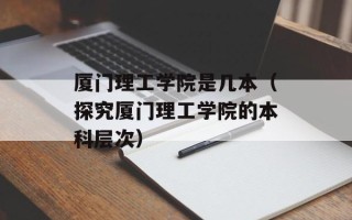厦门理工学院是几本（探究厦门理工学院的本科层次）