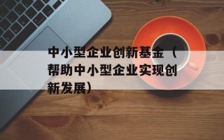 中小型企业创新基金（帮助中小型企业实现创新发展）
