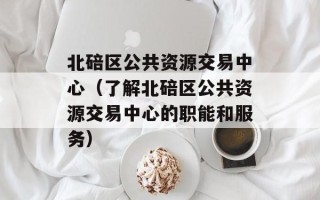 北碚区公共资源交易中心（了解北碚区公共资源交易中心的职能和服务）