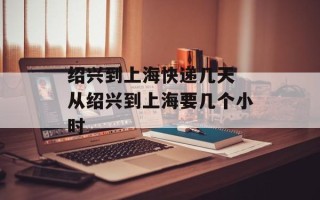 绍兴到上海快递几天 从绍兴到上海要几个小时