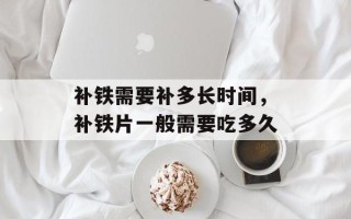 补铁需要补多长时间，补铁片一般需要吃多久