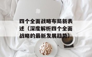 四个全面战略布局新表述（深度解析四个全面战略的最新发展趋势）