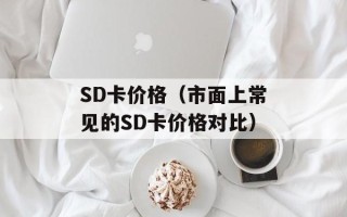 SD卡价格（市面上常见的SD卡价格对比）